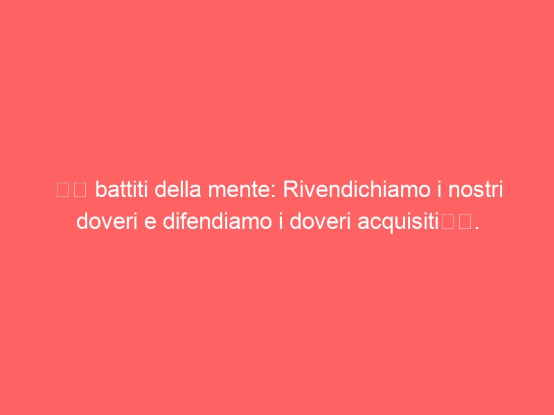 “I battiti della mente: Rivendichiamo i nostri doveri e difendiamo i doveri acquisiti”.
