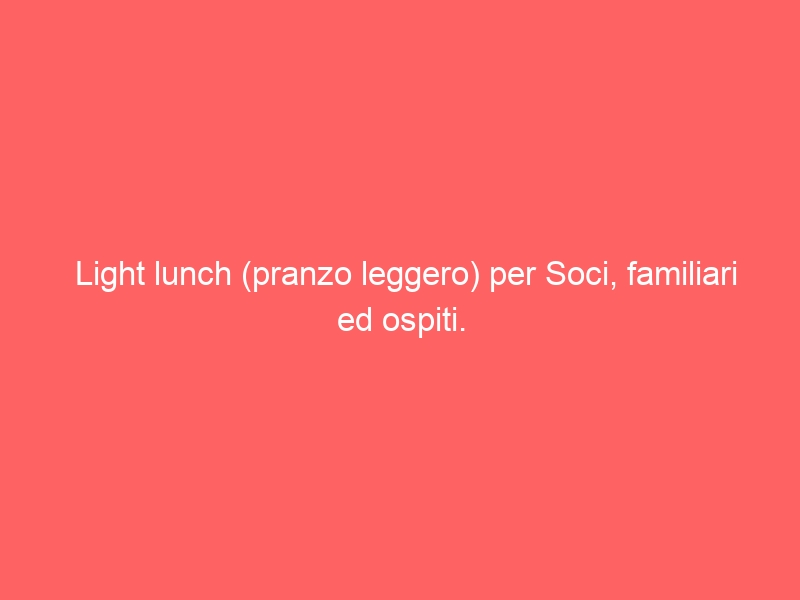 Light lunch (pranzo leggero) per Soci, familiari ed ospiti.