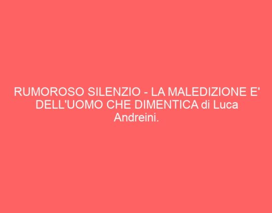 RUMOROSO SILENZIO – LA MALEDIZIONE E’ DELL’UOMO CHE DIMENTICA di Luca Andreini.